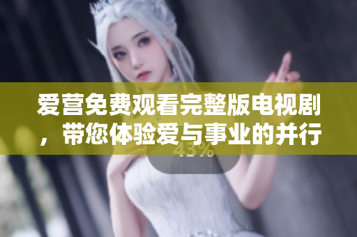 爱营免费观看完整版电视剧，带您体验爱与事业的并行之路