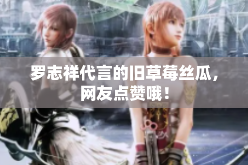罗志祥代言的旧草莓丝瓜，网友点赞哦！