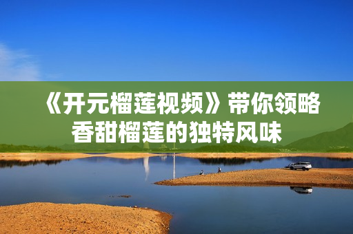 《开元榴莲视频》带你领略香甜榴莲的独特风味