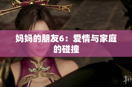 妈妈的朋友6：爱情与家庭的碰撞