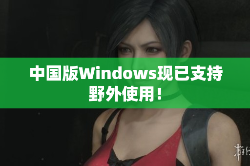 中国版Windows现已支持野外使用！