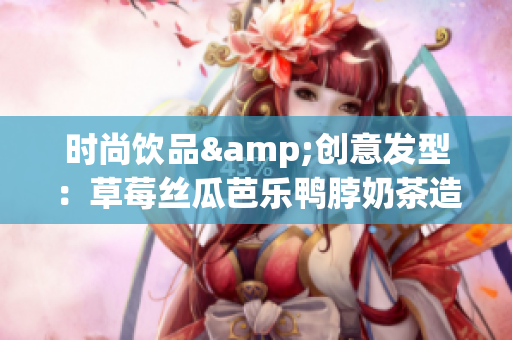 时尚饮品&创意发型：草莓丝瓜芭乐鸭脖奶茶造型