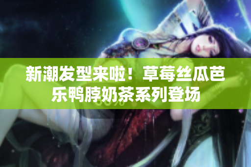 新潮发型来啦！草莓丝瓜芭乐鸭脖奶茶系列登场