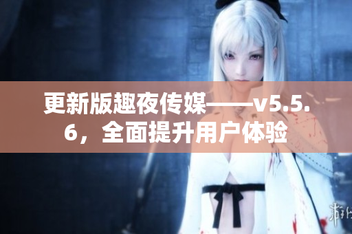 更新版趣夜传媒——v5.5.6，全面提升用户体验