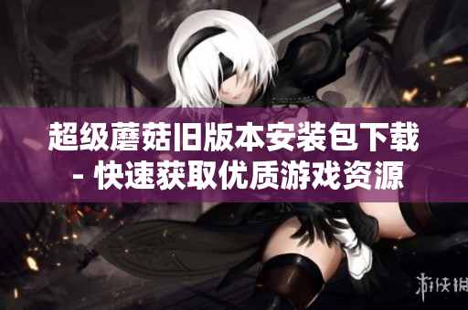超级蘑菇旧版本安装包下载 - 快速获取优质游戏资源