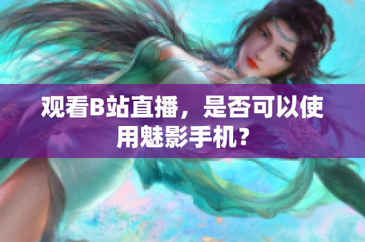 观看B站直播，是否可以使用魅影手机？