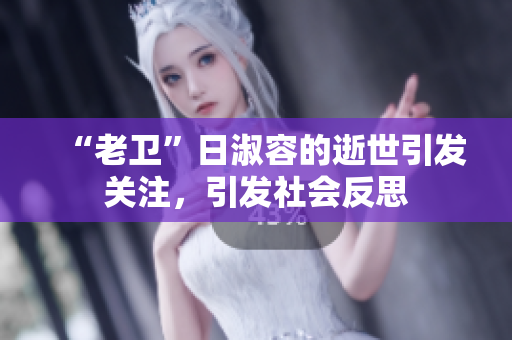 “老卫”日淑容的逝世引发关注，引发社会反思