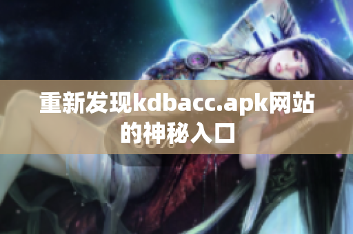 重新发现kdbacc.apk网站的神秘入口