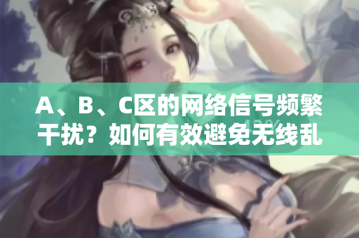 A、B、C区的网络信号频繁干扰？如何有效避免无线乱码！