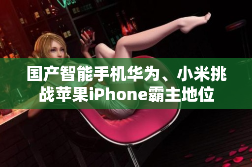 国产智能手机华为、小米挑战苹果iPhone霸主地位