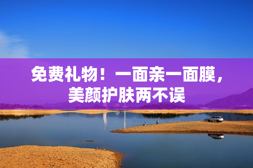 免费礼物！一面亲一面膜，美颜护肤两不误