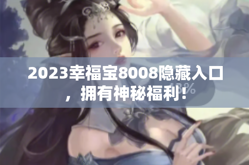 2023幸福宝8008隐藏入口，拥有神秘福利！