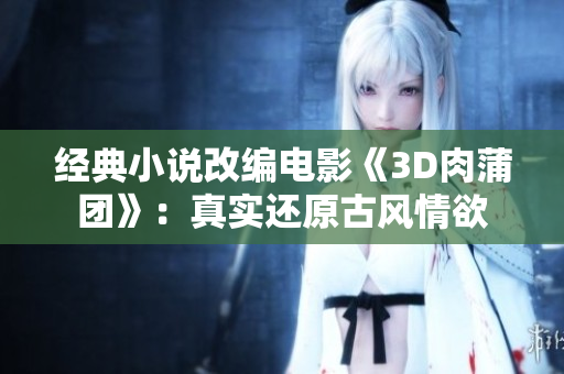 经典小说改编电影《3D肉蒲团》：真实还原古风情欲