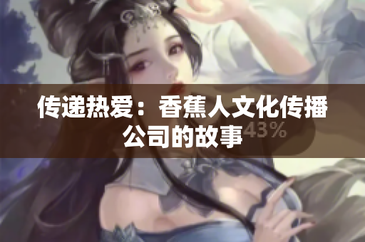 传递热爱：香蕉人文化传播公司的故事