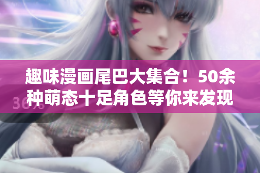 趣味漫画尾巴大集合！50余种萌态十足角色等你来发现！