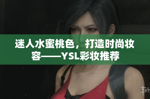 迷人水蜜桃色，打造时尚妆容——YSL彩妆推荐