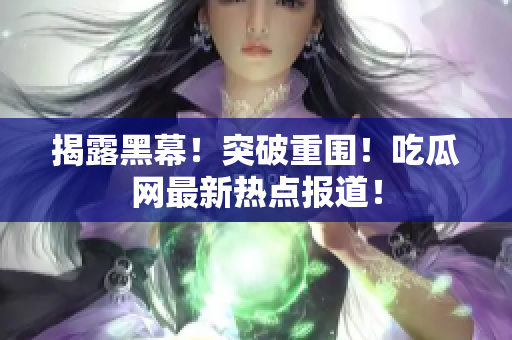 揭露黑幕！突破重围！吃瓜网最新热点报道！