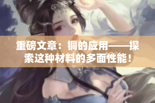 重磅文章：铜的应用——探索这种材料的多面性能！