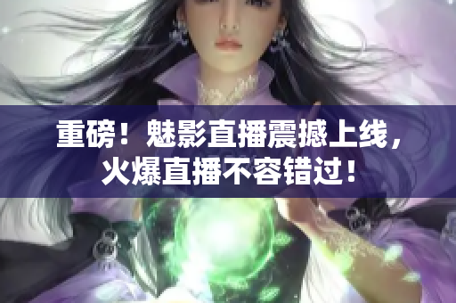 重磅！魅影直播震撼上线，火爆直播不容错过！