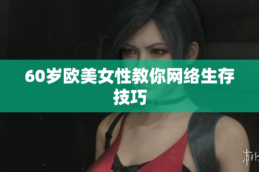 60岁欧美女性教你网络生存技巧
