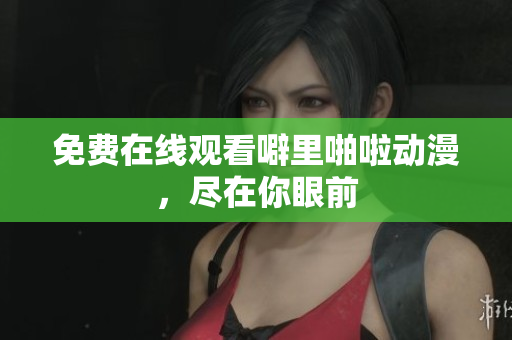 免费在线观看噼里啪啦动漫，尽在你眼前