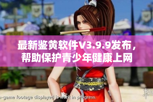 最新鉴黄软件V3.9.9发布，帮助保护青少年健康上网