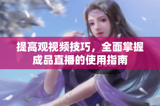 提高观视频技巧，全面掌握成品直播的使用指南