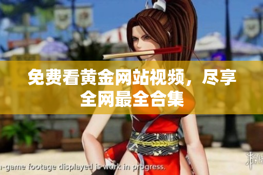 免费看黄金网站视频，尽享全网最全合集