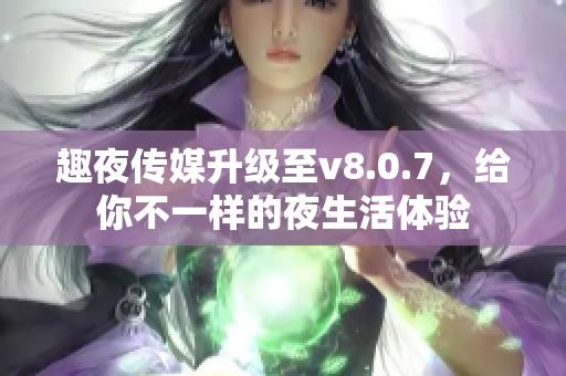 趣夜传媒升级至v8.0.7，给你不一样的夜生活体验