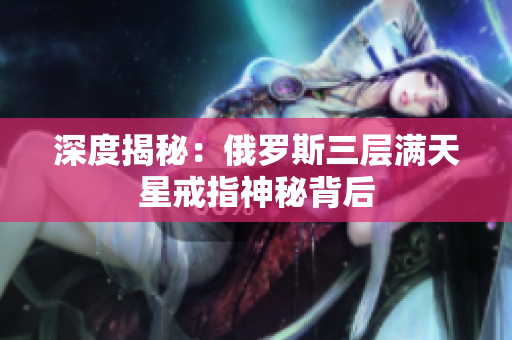 深度揭秘：俄罗斯三层满天星戒指神秘背后