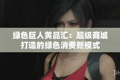 绿色巨人黄品汇：超级商城打造的绿色消费新模式
