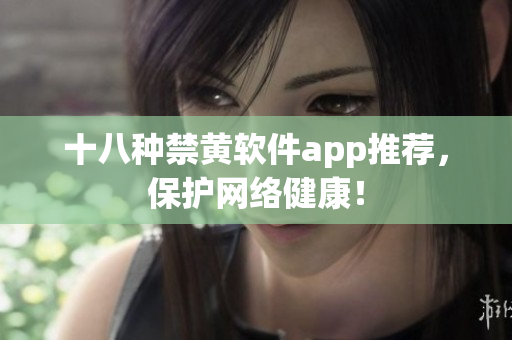 十八种禁黄软件app推荐，保护网络健康！