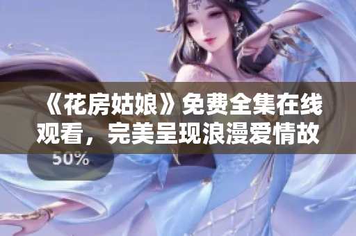 《花房姑娘》免费全集在线观看，完美呈现浪漫爱情故事