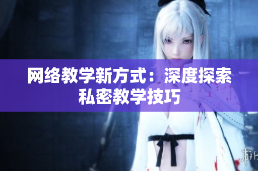 网络教学新方式：深度探索私密教学技巧