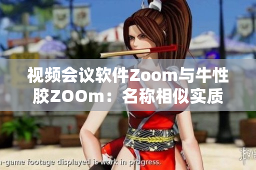 视频会议软件Zoom与牛性胶ZOOm：名称相似实质不同