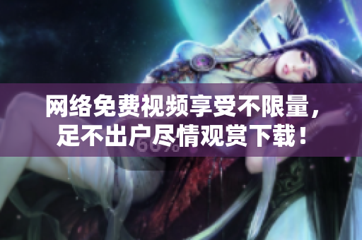 网络免费视频享受不限量，足不出户尽情观赏下载！