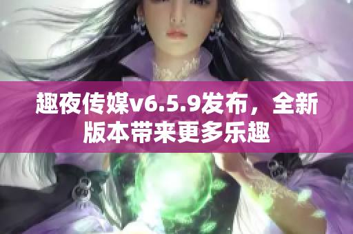 趣夜传媒v6.5.9发布，全新版本带来更多乐趣