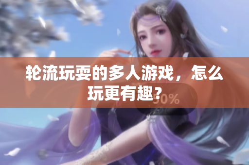 轮流玩耍的多人游戏，怎么玩更有趣？