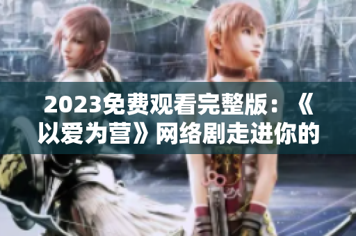 2023免费观看完整版：《以爱为营》网络剧走进你的视线