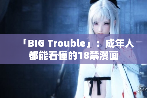 「BIG Trouble」：成年人都能看懂的18禁漫画