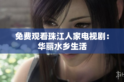免费观看珠江人家电视剧：华丽水乡生活
