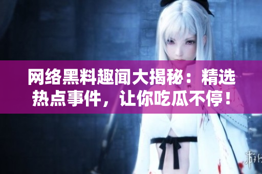 网络黑料趣闻大揭秘：精选热点事件，让你吃瓜不停！