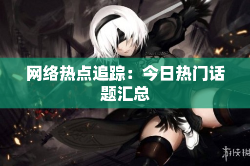 网络热点追踪：今日热门话题汇总