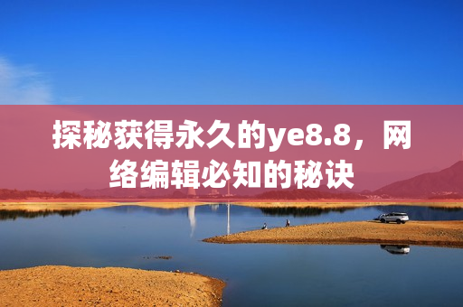 探秘获得永久的ye8.8，网络编辑必知的秘诀