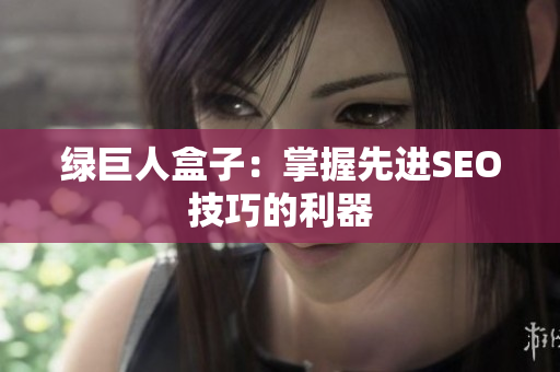 绿巨人盒子：掌握先进SEO技巧的利器