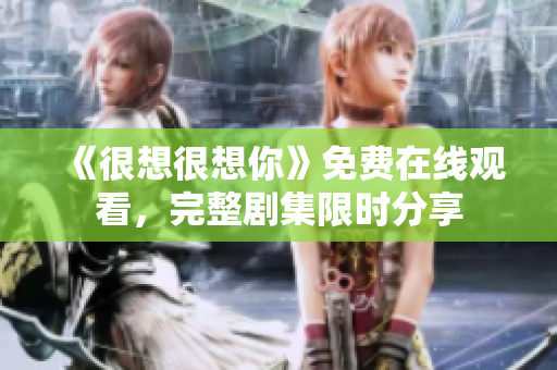 《很想很想你》免费在线观看，完整剧集限时分享
