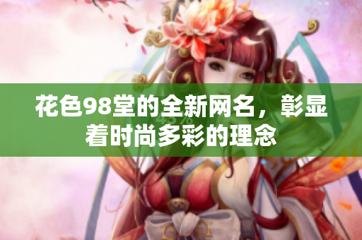 花色98堂的全新网名，彰显着时尚多彩的理念