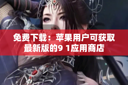 免费下载：苹果用户可获取最新版的9 1应用商店