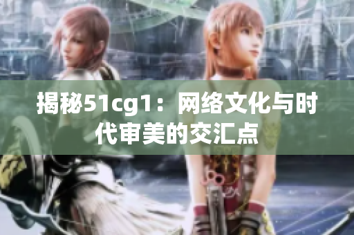 揭秘51cg1：网络文化与时代审美的交汇点