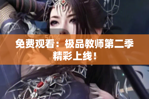 免费观看：极品教师第二季精彩上线！